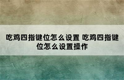 吃鸡四指键位怎么设置 吃鸡四指键位怎么设置操作